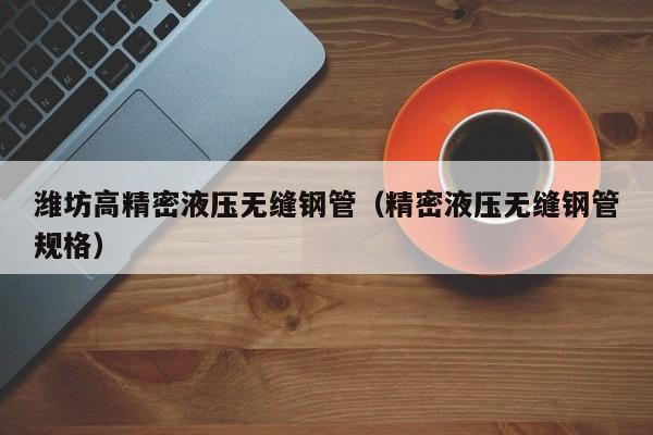 濰坊高精密液壓無縫鋼管（精密液壓無縫鋼管規(guī)格）