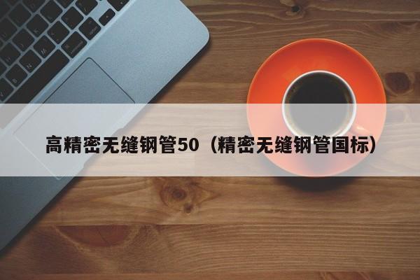 高精密無縫鋼管50（精密無縫鋼管國標(biāo)）