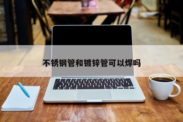 不銹鋼管和鍍鋅管可以焊嗎