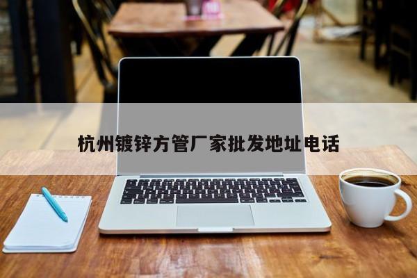 杭州鍍鋅方管廠家批發(fā)地址電話