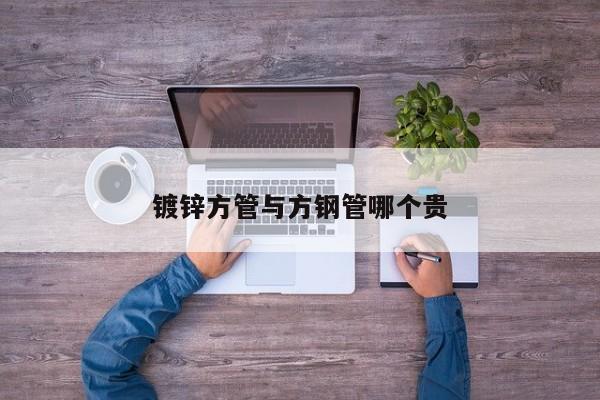 鍍鋅方管與方鋼管哪個(gè)貴