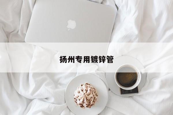 揚(yáng)州專(zhuān)用鍍鋅管