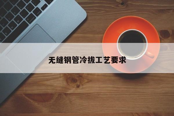 無縫鋼管冷拔工藝要求
