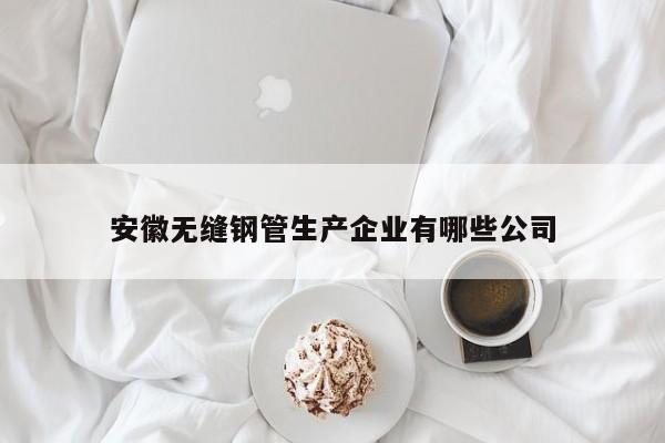安徽無縫鋼管生產(chǎn)企業(yè)有哪些公司