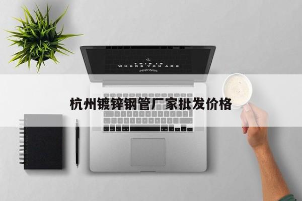 杭州鍍鋅鋼管廠家批發(fā)價格