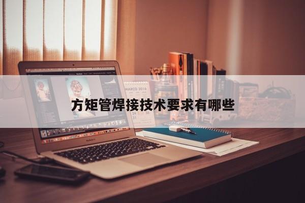 方矩管焊接技術(shù)要求有哪些