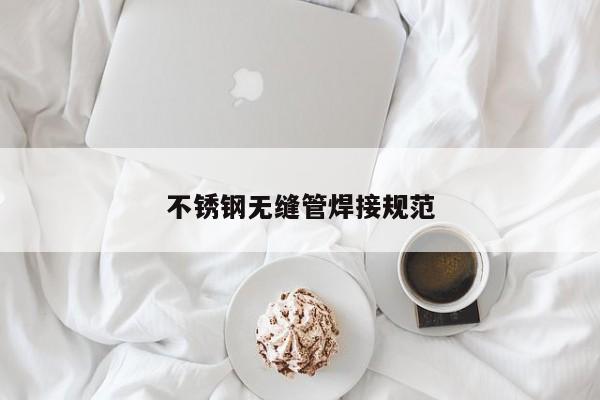 不銹鋼無縫管焊接規(guī)范