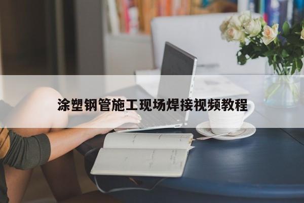 涂塑鋼管施工現(xiàn)場焊接視頻教程