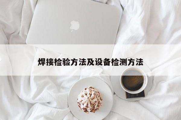 焊接檢驗(yàn)方法及設(shè)備檢測(cè)方法