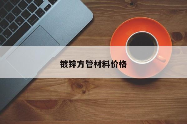 鍍鋅方管材料價(jià)格